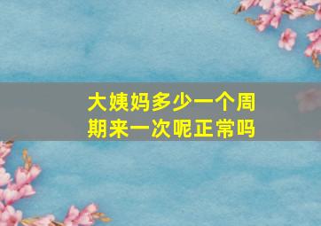 大姨妈多少一个周期来一次呢正常吗