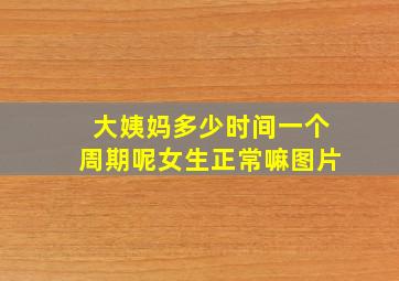 大姨妈多少时间一个周期呢女生正常嘛图片