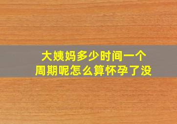 大姨妈多少时间一个周期呢怎么算怀孕了没