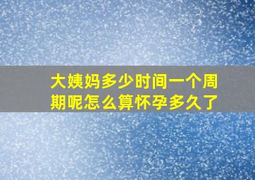 大姨妈多少时间一个周期呢怎么算怀孕多久了