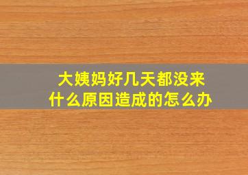 大姨妈好几天都没来什么原因造成的怎么办