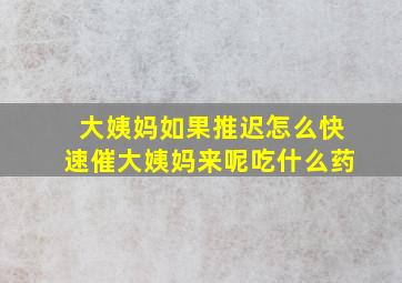 大姨妈如果推迟怎么快速催大姨妈来呢吃什么药