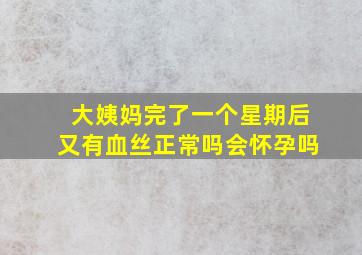 大姨妈完了一个星期后又有血丝正常吗会怀孕吗