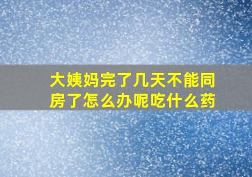 大姨妈完了几天不能同房了怎么办呢吃什么药