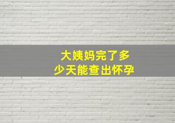 大姨妈完了多少天能查出怀孕