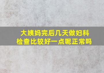 大姨妈完后几天做妇科检查比较好一点呢正常吗