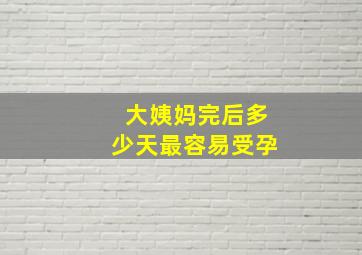 大姨妈完后多少天最容易受孕