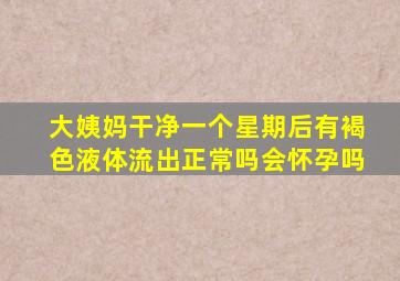 大姨妈干净一个星期后有褐色液体流出正常吗会怀孕吗