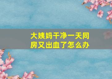 大姨妈干净一天同房又出血了怎么办