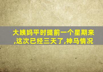 大姨妈平时提前一个星期来,这次已经三天了,神马情况