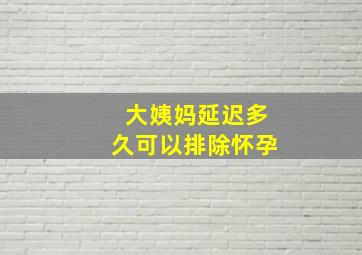 大姨妈延迟多久可以排除怀孕