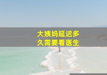 大姨妈延迟多久需要看医生