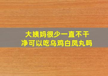 大姨妈很少一直不干净可以吃乌鸡白凤丸吗