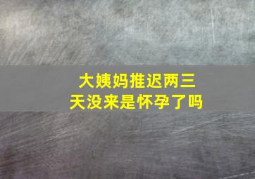 大姨妈推迟两三天没来是怀孕了吗