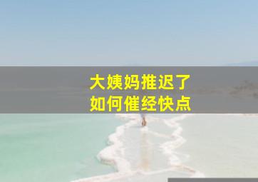 大姨妈推迟了如何催经快点