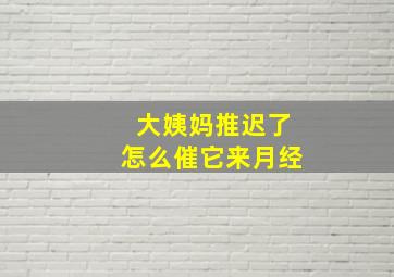 大姨妈推迟了怎么催它来月经