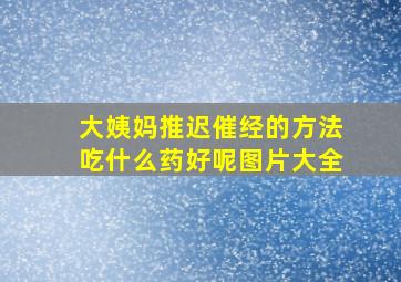 大姨妈推迟催经的方法吃什么药好呢图片大全