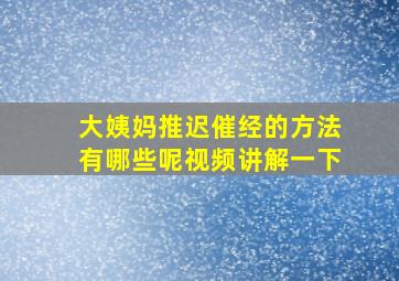 大姨妈推迟催经的方法有哪些呢视频讲解一下