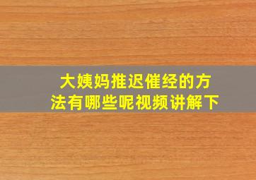 大姨妈推迟催经的方法有哪些呢视频讲解下