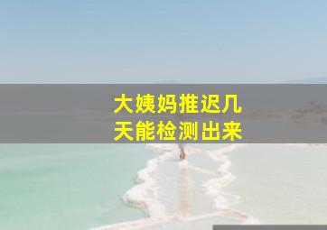 大姨妈推迟几天能检测出来