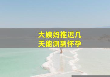 大姨妈推迟几天能测到怀孕