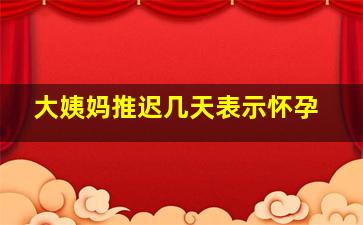 大姨妈推迟几天表示怀孕