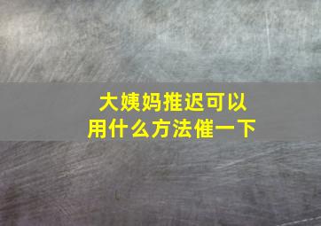 大姨妈推迟可以用什么方法催一下