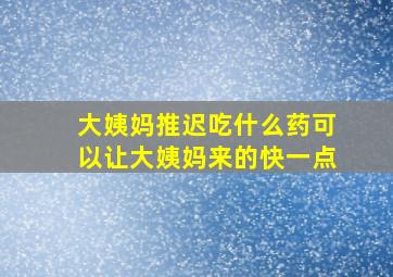 大姨妈推迟吃什么药可以让大姨妈来的快一点