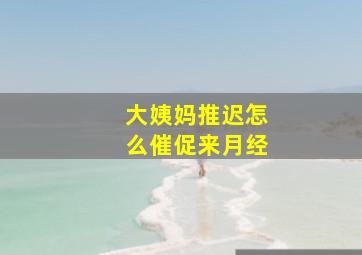 大姨妈推迟怎么催促来月经