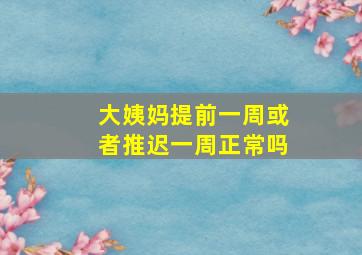 大姨妈提前一周或者推迟一周正常吗