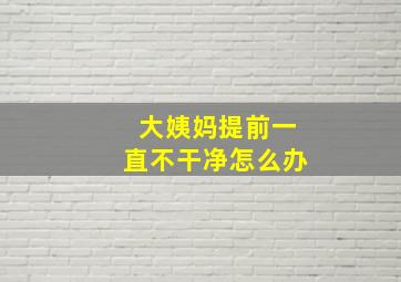 大姨妈提前一直不干净怎么办