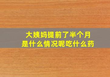 大姨妈提前了半个月是什么情况呢吃什么药