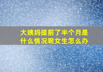 大姨妈提前了半个月是什么情况呢女生怎么办