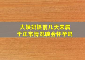 大姨妈提前几天来属于正常情况嘛会怀孕吗