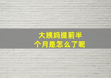 大姨妈提前半个月是怎么了呢