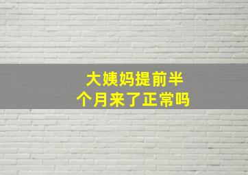 大姨妈提前半个月来了正常吗