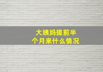 大姨妈提前半个月来什么情况