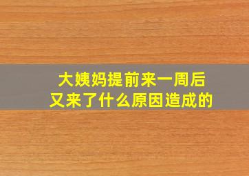 大姨妈提前来一周后又来了什么原因造成的