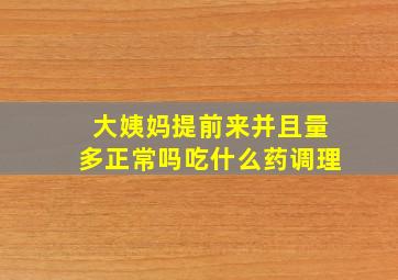 大姨妈提前来并且量多正常吗吃什么药调理