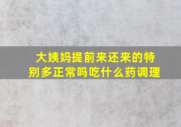 大姨妈提前来还来的特别多正常吗吃什么药调理