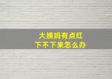 大姨妈有点红下不下来怎么办