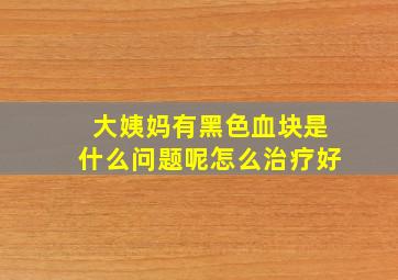 大姨妈有黑色血块是什么问题呢怎么治疗好