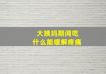 大姨妈期间吃什么能缓解疼痛