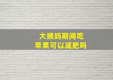 大姨妈期间吃苹果可以减肥吗