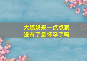 大姨妈来一点点就没有了是怀孕了吗