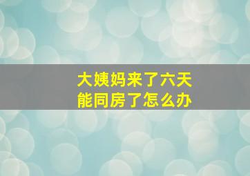 大姨妈来了六天能同房了怎么办