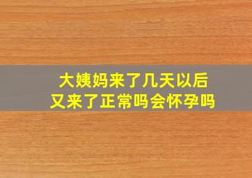 大姨妈来了几天以后又来了正常吗会怀孕吗