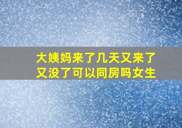 大姨妈来了几天又来了又没了可以同房吗女生