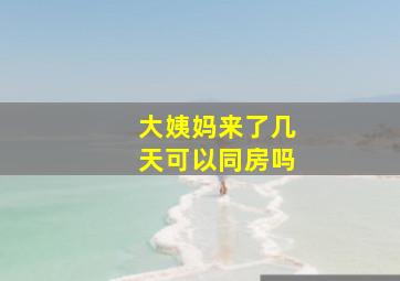 大姨妈来了几天可以同房吗