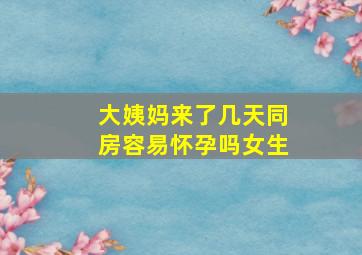 大姨妈来了几天同房容易怀孕吗女生